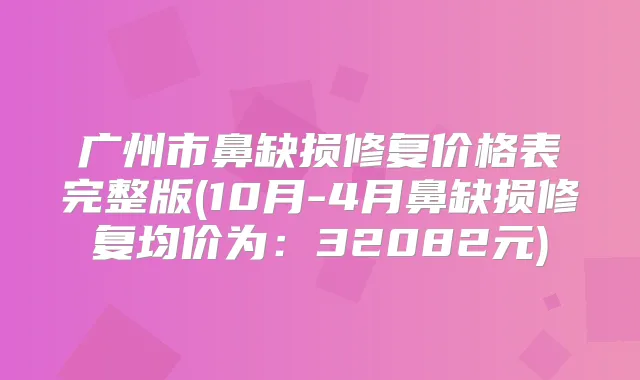 广州市鼻缺损修复价格表完整版(10月-4月鼻缺损修复均价为：32082元)