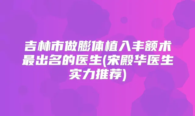 吉林市做膨体植入丰额术出名的医生(宋殿华医生实力推荐)