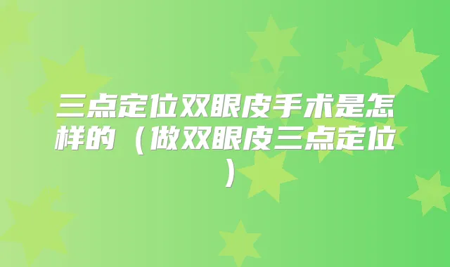 三点定位双眼皮手术是怎样的(做双眼皮三点定位)