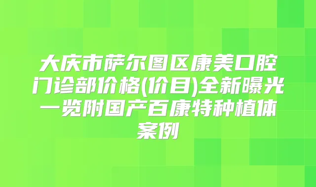 大庆市萨尔图区康美口腔门诊部价格(价目)全新曝光一览附国产百康特种植体案例