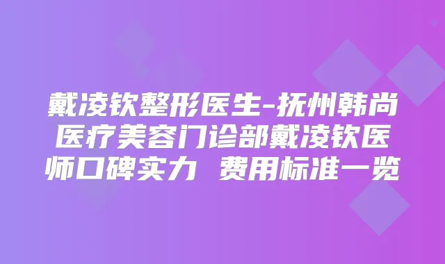戴凌钦整形医生-抚州韩尚医疗美容门诊部戴凌钦医师口碑实力 费用标准一览
