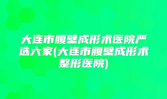 大连市腹壁成形术医院严选六家(大连市腹壁成形术整形医院)