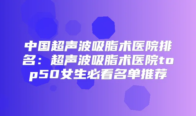 中国超声波吸脂术医院排名:超声波吸脂术医院top50女生必看名单推荐