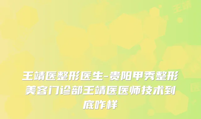王靖医整形医生-贵阳甲秀整形美容门诊部王靖医医师技术到底咋样