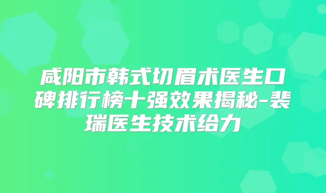咸阳市韩式切眉术医生口碑排行榜十果揭秘-裴瑞医生技术给力