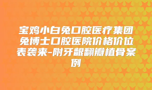 宝鸡小白兔口腔医疗集团兔博士口腔医院价格价位表袭来-附牙龈翻瓣植骨案例