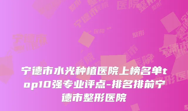 宁德市水光种植医院上榜名单top10强专业评点-排名排前宁德市整形医院