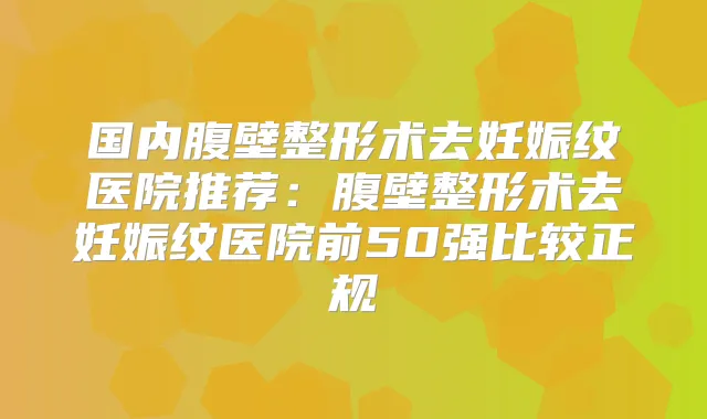 国内腹壁整形术去妊娠纹医院推荐：腹壁整形术去妊娠纹医院前50强比较正规