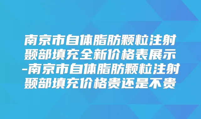 南京市自体脂肪颗粒注射颞部填充全新价格表展示-南京市自体脂肪颗粒注射颞部填充价格贵还是不贵