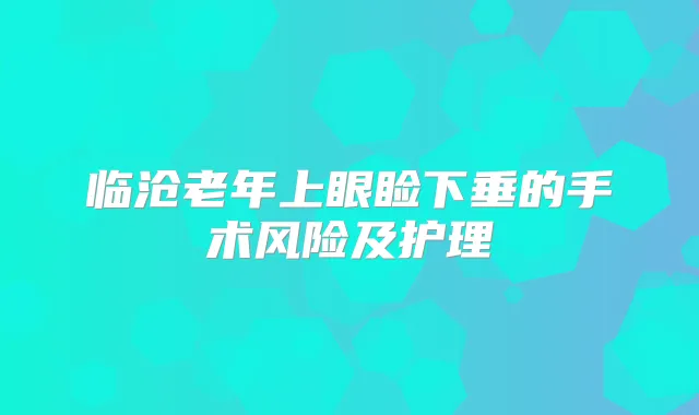 临沧老年上眼睑下垂的手术风险及护理