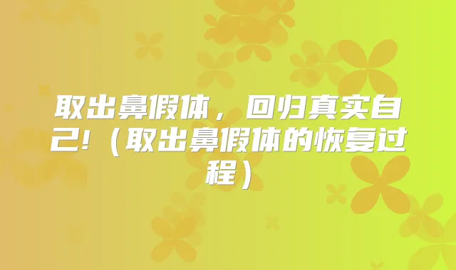 取出鼻假体,回归真实自己!(取出鼻假体的恢复过程)