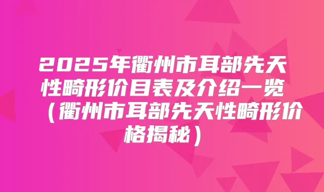 2025年衢州市耳部先天性畸形价目表及介绍一览（衢州市耳部先天性畸形价格揭秘）