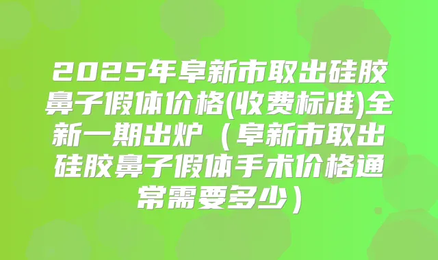 2025年阜新市取出硅胶鼻子假体价格(收费标准)全新一期出炉(阜新市取出硅胶鼻子假体手术价格通常需要多少)
