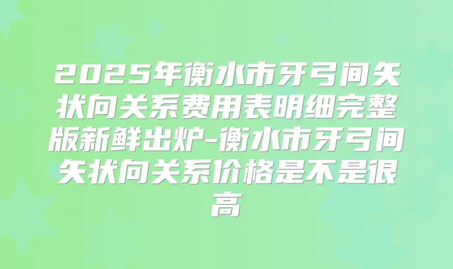 2025年衡水市牙弓间矢状向关系费用表明细完整版新鲜出炉-衡水市牙弓间矢状向关系价格是不是很高