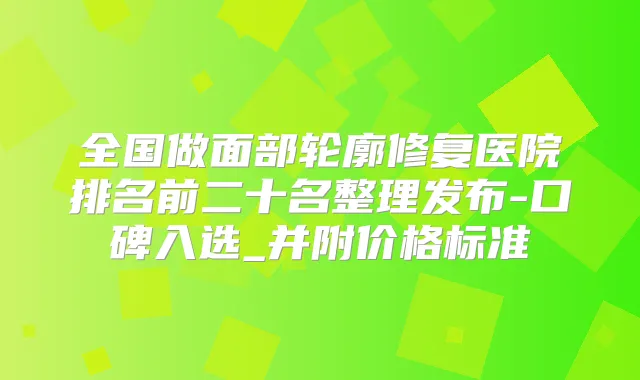 全国做面部轮廓修复医院排名前二十名整理发布-口碑入选_并附价格标准