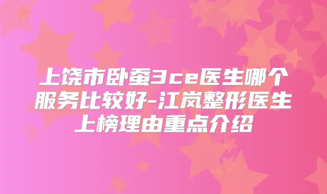 上饶市卧蚕3ce医生哪个服务比较好-江岚整形医生上榜理由重点介绍
