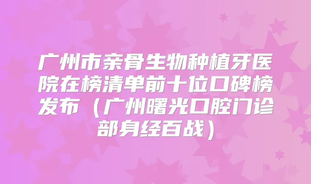 广州市亲骨生物种植牙医院在榜清单前十位口碑榜发布(广州曙光口腔门诊部身经百战)