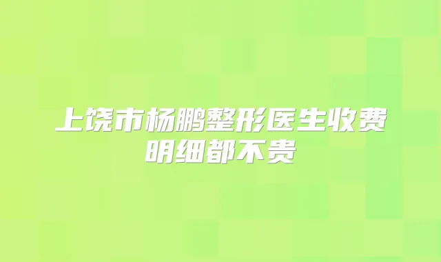 上饶市杨鹏整形医生收费明细都不贵