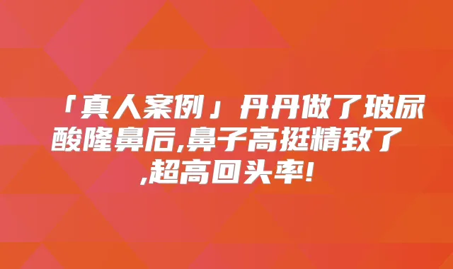 「真人案例」丹丹做了玻尿酸隆鼻后,鼻子高挺精致了,超高回头率!