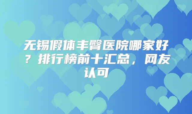 无锡假体丰臀医院哪家好?排行榜前十汇总,网友认可