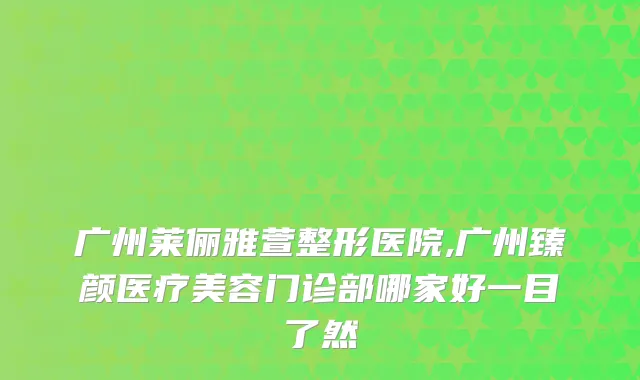 广州莱俪雅萱整形医院,广州臻颜医疗美容门诊部哪家好一目了然