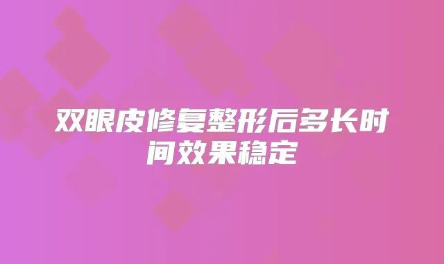 双眼皮修复整形后多长时间效果稳定