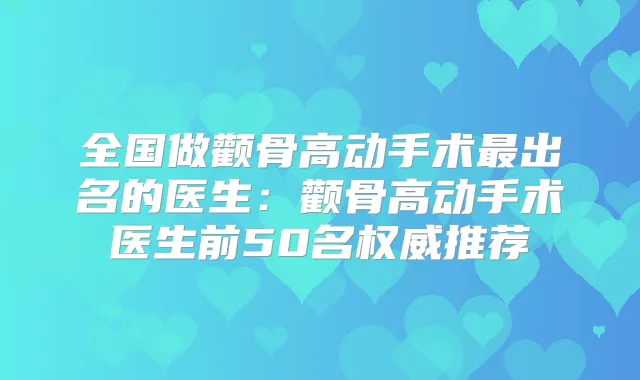 全国做颧骨高动手术出名的医生：颧骨高动手术医生前50名推荐