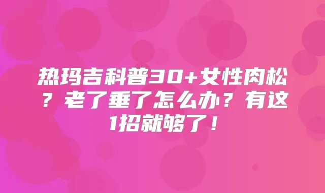 热玛吉科普30+女性肉松?老了垂了怎么办?有这1招就够了!