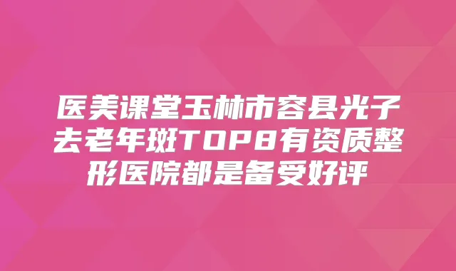 医美课堂玉林市容县光子去老年斑TOP8有资质整形医院都是备受好评