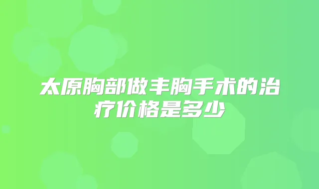 太原胸部做丰胸手术的价格是多少