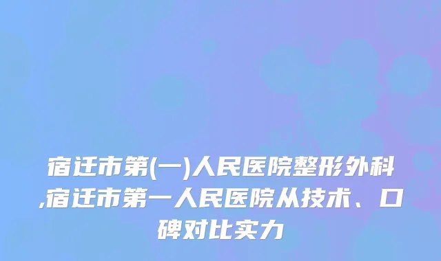 宿迁市第(一)人民医院整形外科,宿迁市第一人民医院从技术、口碑对比实力