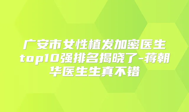 广安市女性植发加密医生top10强排名揭晓了-蒋朝华医生生真不错