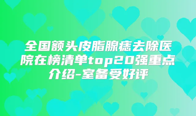 全国额头皮脂腺痣去除医院在榜清单top20强重点介绍-室备受好评