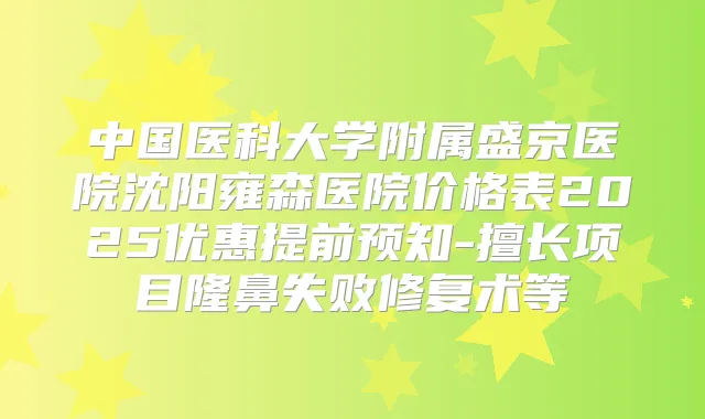 中国医科大学附属盛京医院沈阳雍森医院价格表2025优惠提前预知-擅长项目隆鼻失败修复术等