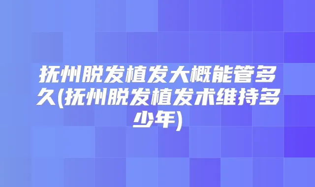 抚州脱发植发大概能管多久(抚州脱发植发术维持多少年)