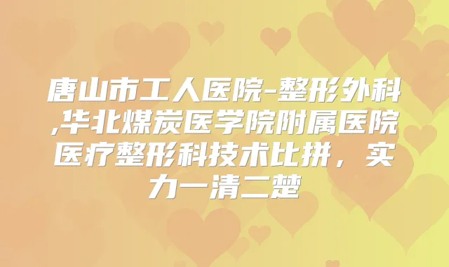 唐山市工人医院-整形外科,华北煤炭医学院附属医院医疗整形科技术比拼，实力一清二楚
