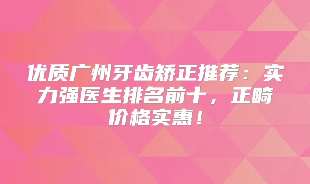 优质广州牙齿矫正推荐:实力强医生排名前十,正畸价格实惠!