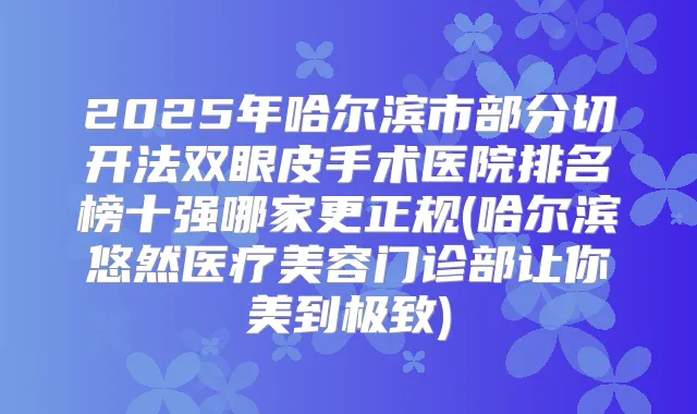 2025年哈尔滨市部分切开法双眼皮手术医院排名榜十强哪家更正规(哈尔滨悠然医疗美容门诊部让你美到)