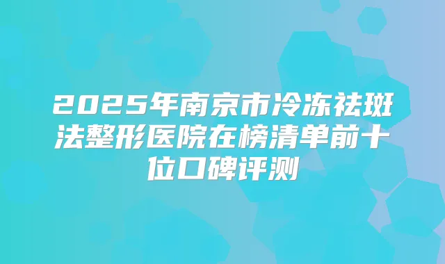 2025年南京市冷冻祛斑法整形医院在榜清单前十位口碑评测