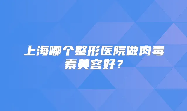 上海哪个整形医院做美容好?