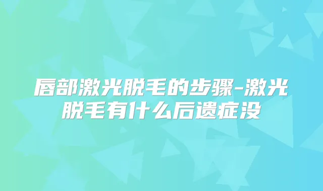 唇部激光脱毛的步骤-激光脱毛有什么后遗症没