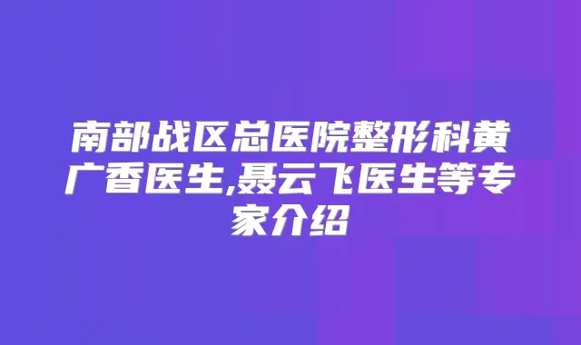 南部战区总医院整形科黄广香医生,聂云飞医生等专家介绍