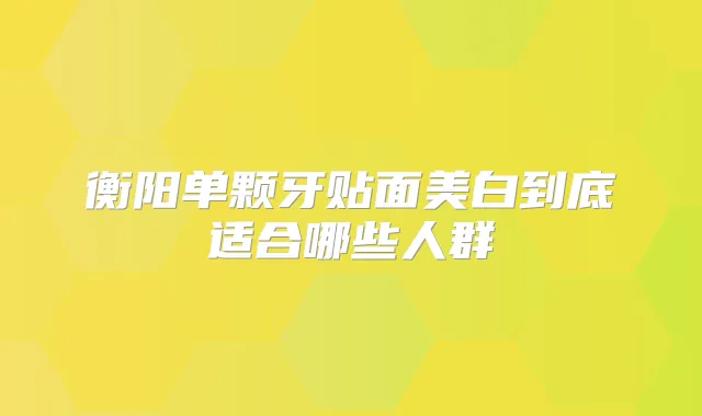 衡阳单颗牙贴面美白到底适合哪些人群
