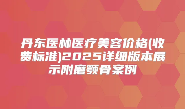 丹东医林医疗美容价格(收费标准)2025详细版本展示附磨颚骨案例