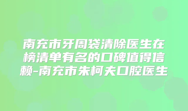 南充市牙周袋清除医生在榜清单有名的口碑值得信赖-南充市朱柯夫口腔医生