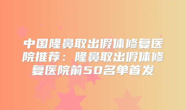 中国隆鼻取出假体修复医院推荐:隆鼻取出假体修复医院前50名单