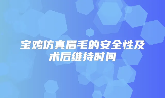 宝鸡仿真眉毛的安全性及术后维持时间