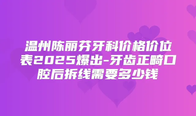 温州陈丽芬牙科价格价位表2025爆出-牙齿正畸口腔后拆线需要多少钱