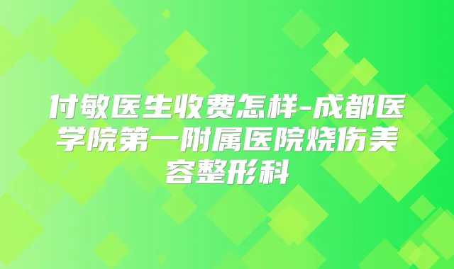 付敏医生收费怎样-成都医学院第一附属医院烧伤美容整形科