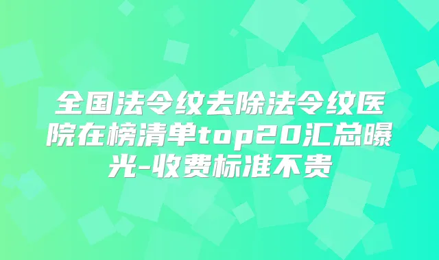 全国法令纹去除法令纹医院在榜清单top20汇总曝光-收费标准不贵